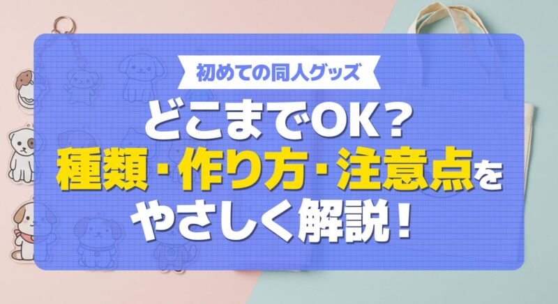 同人グッズとは？種類から作り方の注意点まで全て解説