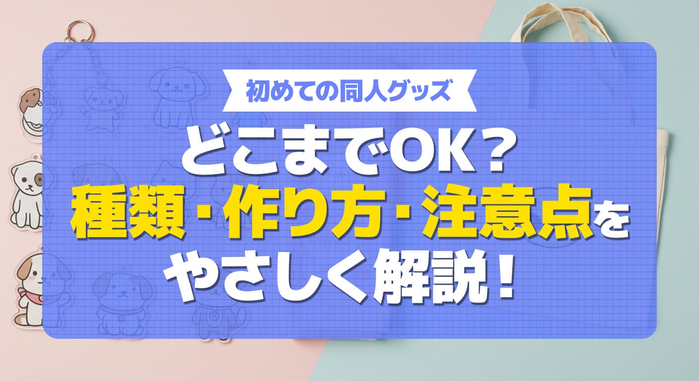 同人グッズとは？種類から作り方の注意点まで全て解説